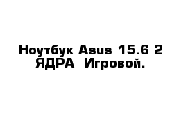 Ноутбук Asus 15.6 2 ЯДРА  Игровой.